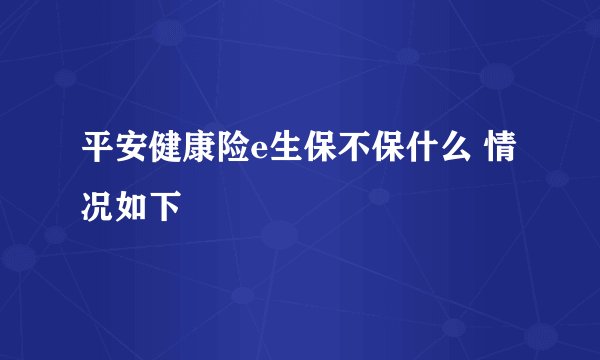 平安健康险e生保不保什么 情况如下