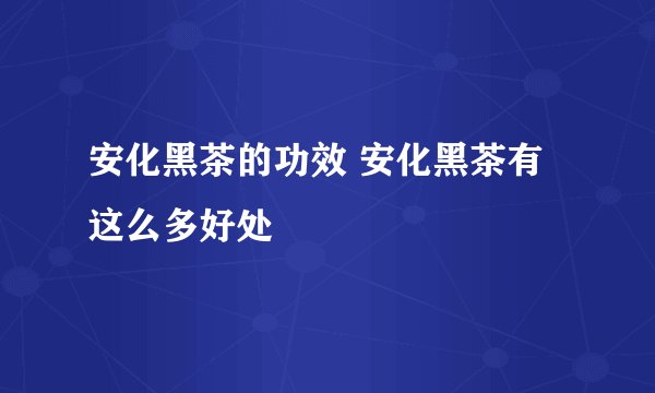 安化黑茶的功效 安化黑茶有这么多好处