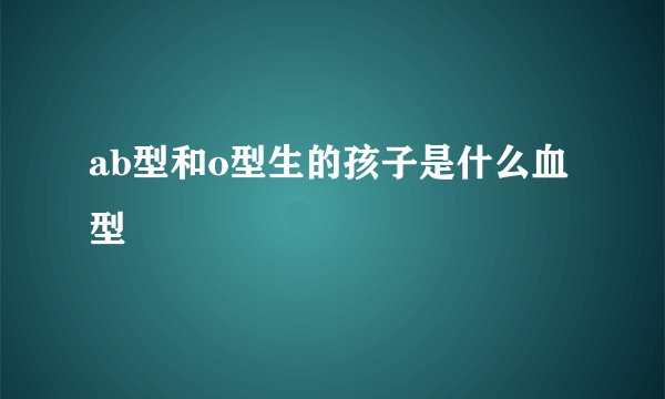 ab型和o型生的孩子是什么血型