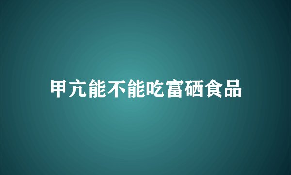 甲亢能不能吃富硒食品