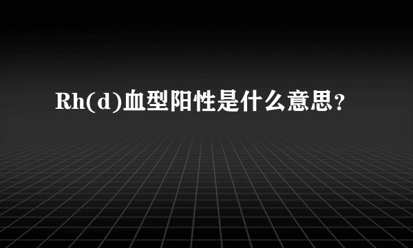 Rh(d)血型阳性是什么意思？