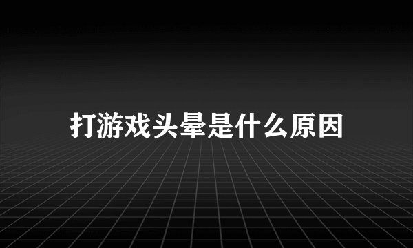 打游戏头晕是什么原因