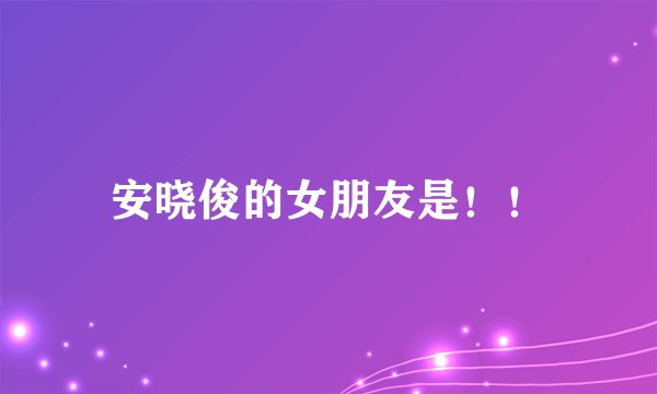 安晓俊的女朋友是！！