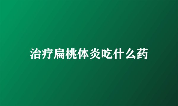 治疗扁桃体炎吃什么药