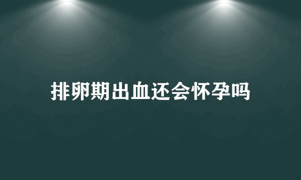 排卵期出血还会怀孕吗