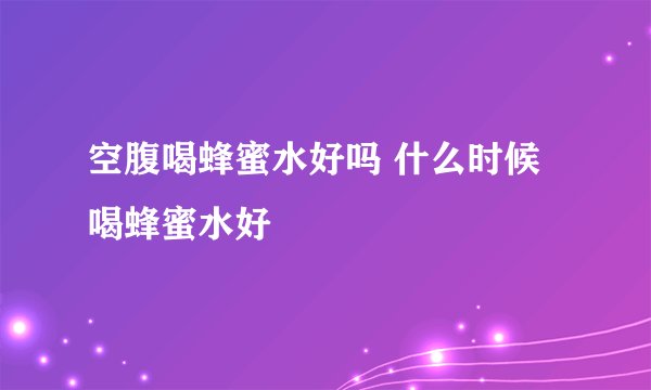 空腹喝蜂蜜水好吗 什么时候喝蜂蜜水好