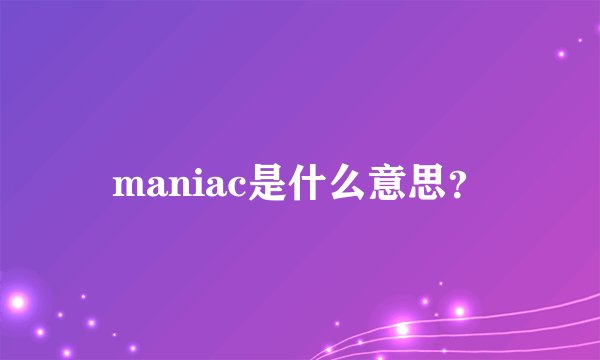 maniac是什么意思？
