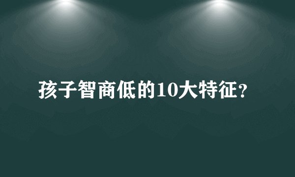 孩子智商低的10大特征？