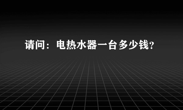 请问：电热水器一台多少钱？