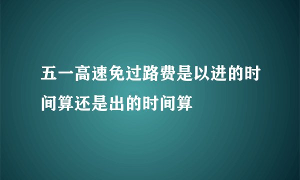 五一高速免过路费是以进的时间算还是出的时间算