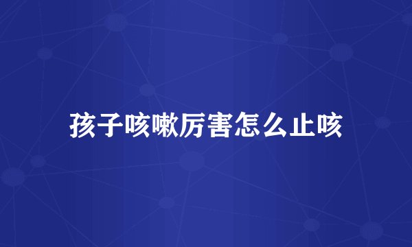孩子咳嗽厉害怎么止咳
