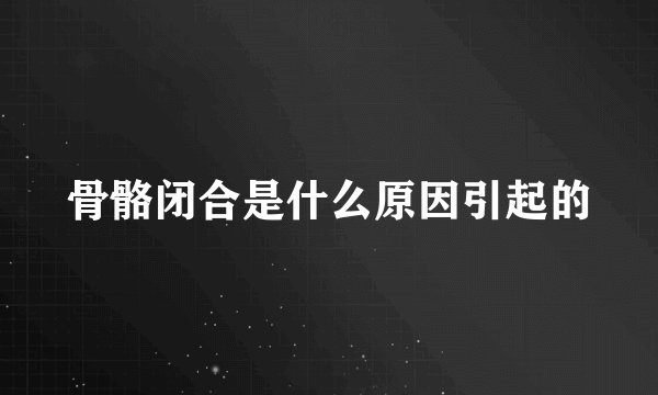骨骼闭合是什么原因引起的