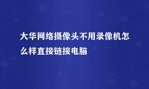 大华网络摄像头不用录像机怎么样直接链接电脑