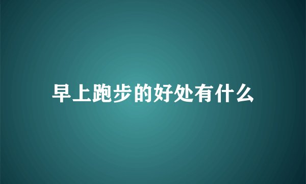 早上跑步的好处有什么