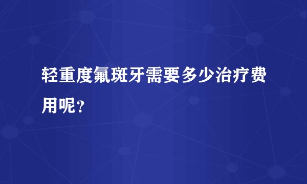 轻重度氟斑牙需要多少治疗费用呢？