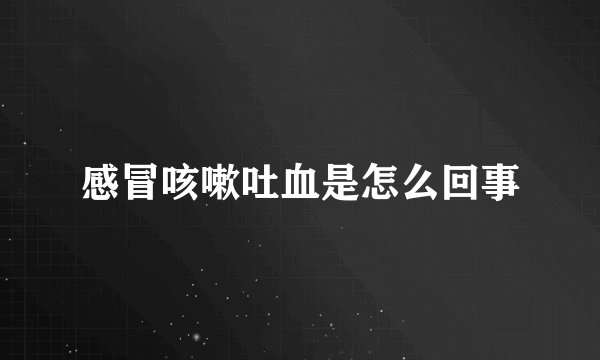 感冒咳嗽吐血是怎么回事