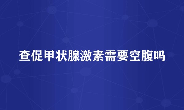 查促甲状腺激素需要空腹吗