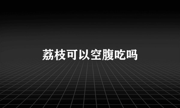 荔枝可以空腹吃吗