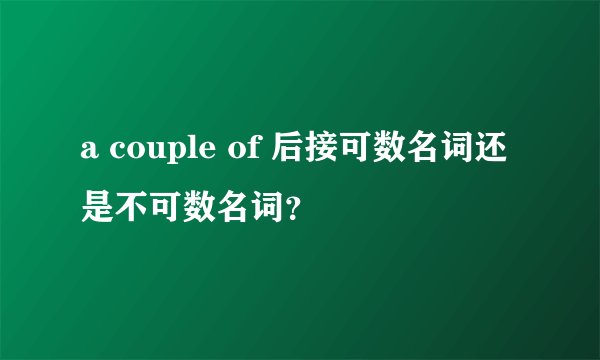 a couple of 后接可数名词还是不可数名词？