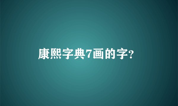 康熙字典7画的字？