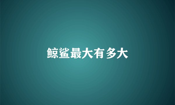 鲸鲨最大有多大