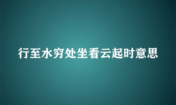 行至水穷处坐看云起时意思