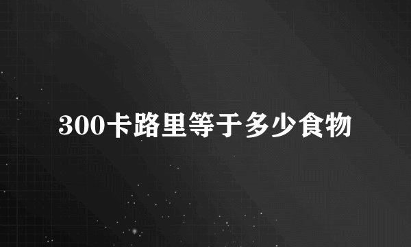 300卡路里等于多少食物