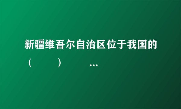 新疆维吾尔自治区位于我国的（　　）                       A、西北地区  B、南方地区    C、北方地区  D、青藏地区