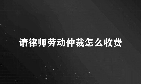 请律师劳动仲裁怎么收费