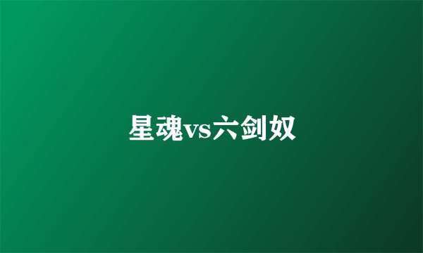 星魂vs六剑奴