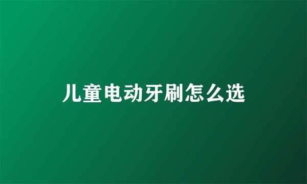 儿童电动牙刷怎么选