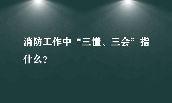 消防工作中“三懂、三会”指什么？