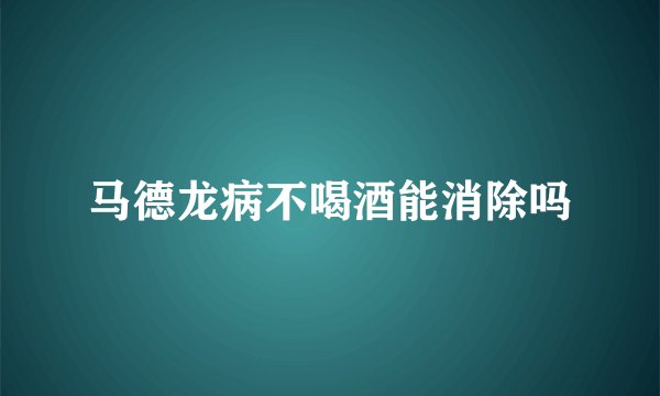 马德龙病不喝酒能消除吗