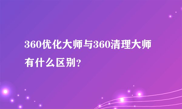 360优化大师与360清理大师有什么区别？