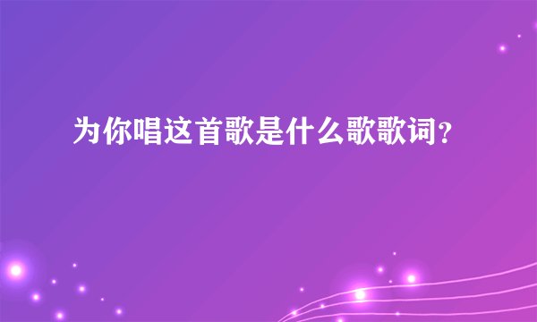 为你唱这首歌是什么歌歌词？