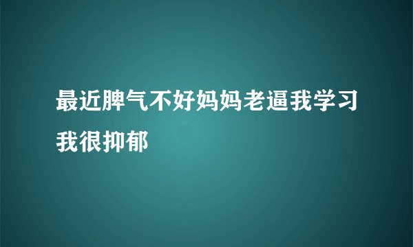 最近脾气不好妈妈老逼我学习我很抑郁