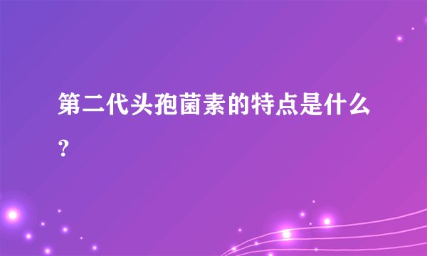 第二代头孢菌素的特点是什么？