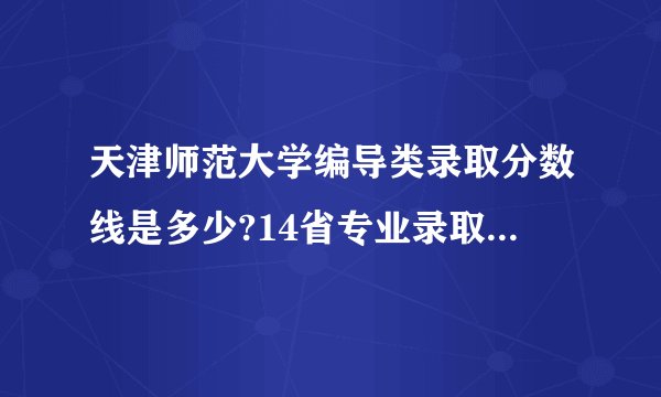 天津师范大学编导类录取分数线是多少?14省专业录取分数线出炉
