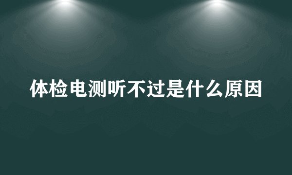 体检电测听不过是什么原因