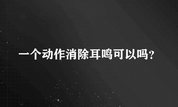 一个动作消除耳鸣可以吗？