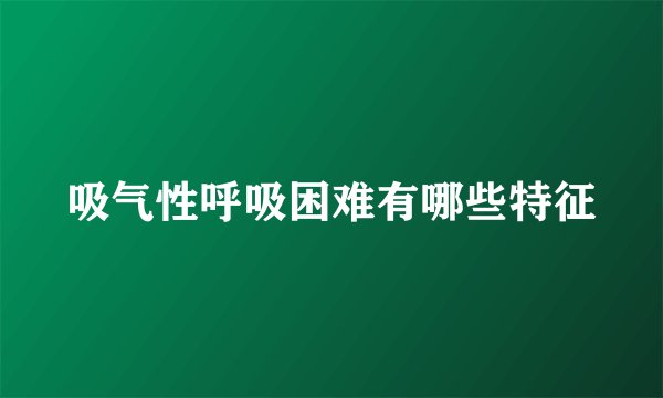 吸气性呼吸困难有哪些特征