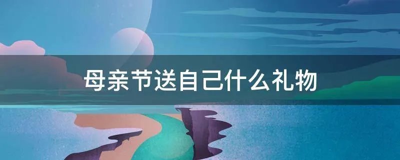 母亲节送自己什么礼物