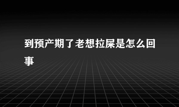 到预产期了老想拉屎是怎么回事