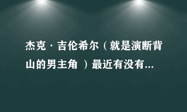 杰克·吉伦希尔（就是演断背山的男主角 ）最近有没有什么新片??