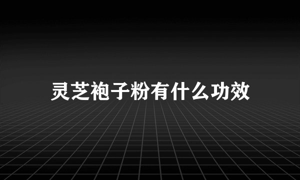灵芝袍子粉有什么功效