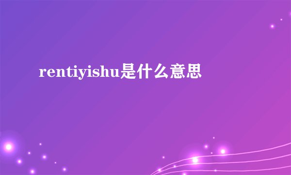 rentiyishu是什么意思