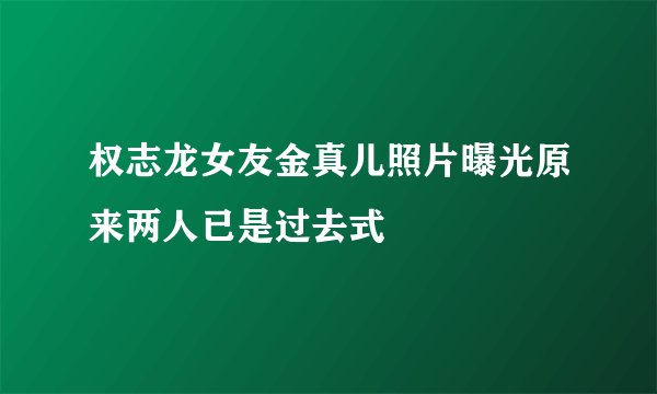 权志龙女友金真儿照片曝光原来两人已是过去式