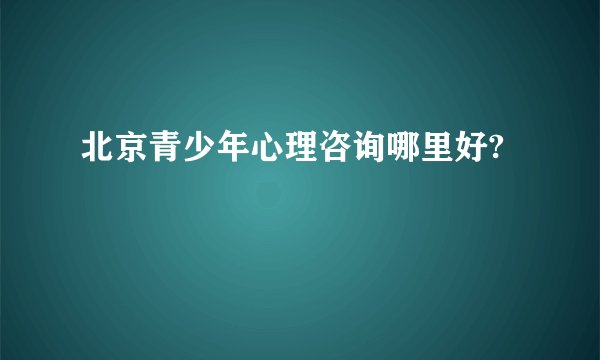 北京青少年心理咨询哪里好?