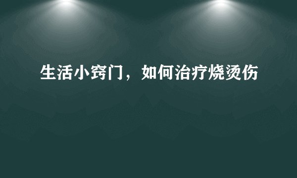 生活小窍门，如何治疗烧烫伤