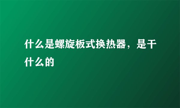 什么是螺旋板式换热器,是干什么的